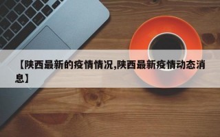 【陕西最新的疫情情况,陕西最新疫情动态消息】