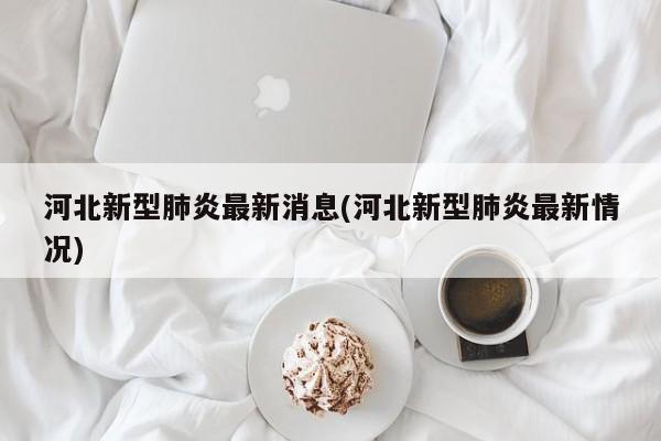 河北新型肺炎最新消息(河北新型肺炎最新情况)-第1张图片-今日粤港澳